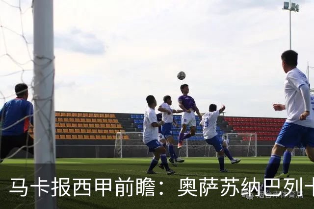 马卡报西甲前瞻：奥萨苏纳巴列卡诺或上演对攻，毕巴击败阿拉维斯
