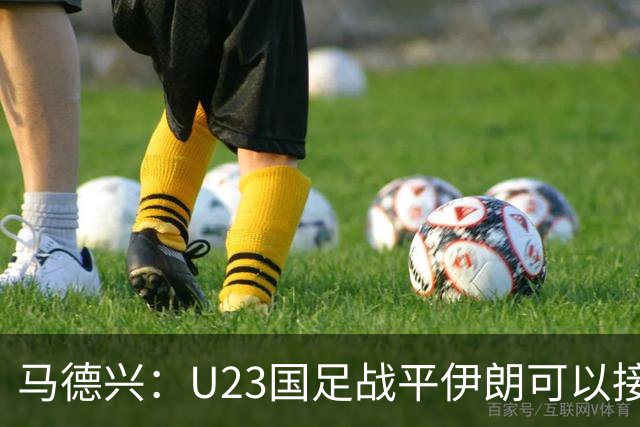 马德兴：U23国足战平伊朗可以接受，整体战术和策略比较成功